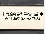 上海冶金专科学校电话 中职(上海冶金中职电话)