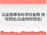 冶金高等专科学校官网 技校招生(冶金技校招生)