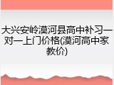 大兴安岭漠河县高中补习一对一上门价格(漠河高中家教价)