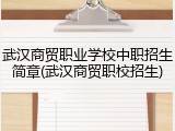 武汉商贸职业学校中职招生简章(武汉商贸职校招生)