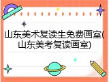 山东美术复读生免费画室(山东美考复读画室)