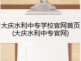 大庆水利中专学校官网首页(大庆水利中专官网)