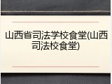 山西省司法学校食堂(山西司法校食堂)
