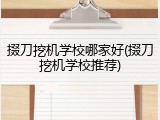 掇刀挖机学校哪家好(掇刀挖机学校推荐)