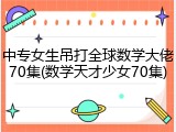 中专女生吊打全球数学大佬70集(数学天才少女70集)