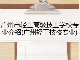 广州市轻工高级技工学校专业介绍(广州轻工技校专业)