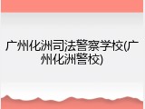 广州化洲司法警察学校(广州化洲警校)