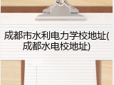 成都市水利电力学校地址(成都水电校地址)