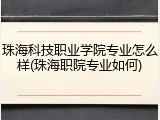 珠海科技职业学院专业怎么样(珠海职院专业如何)