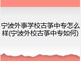 宁波外事学校古筝中专怎么样(宁波外校古筝中专如何)