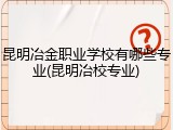 昆明冶金职业学校有哪些专业(昆明冶校专业)