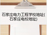 石家庄电力工程学校地址(石家庄电校地址)