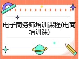 电子商务师培训课程(电商培训课)