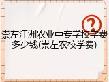 崇左江洲农业中专学校学费多少钱(崇左农校学费)