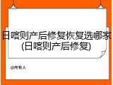 日喀则产后修复恢复选哪家(日喀则产后修复)