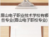 眉山电子职业技术学校有哪些专业(眉山电子职校专业)