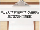 电力大学有哪些学校职校招生(电力职校招生)