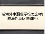 威海外事职业学校怎么样(威海外事职校如何)