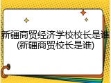 新疆商贸经济学校校长是谁(新疆商贸校长是谁)