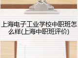 上海电子工业学校中职班怎么样(上海中职班评价)