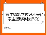 石家庄摄影学校好不好(石家庄摄影学校评价)