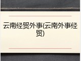 云南经贸外事(云南外事经贸)