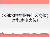 水利水电专业有什么岗位(水利水电岗位)