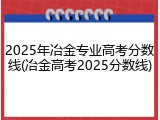 2025年冶金专业高考分数线(冶金高考2025分数线)
