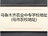 乌鲁木齐农业中专学校地址(乌市农校地址)