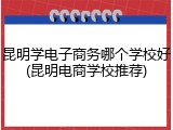 昆明学电子商务哪个学校好(昆明电商学校推荐)