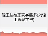 轻工技校职高学费多少(轻工职高学费)