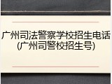 广州司法警察学校招生电话(广州司警校招生号)