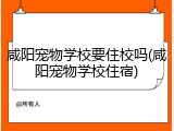 咸阳宠物学校要住校吗(咸阳宠物学校住宿)