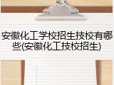 安徽化工学校招生技校有哪些(安徽化工技校招生)