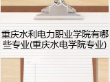 重庆水利电力职业学院有哪些专业(重庆水电学院专业)