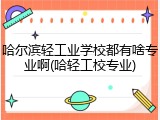 哈尔滨轻工业学校都有啥专业啊(哈轻工校专业)