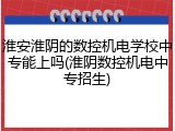 淮安淮阴的数控机电学校中专能上吗(淮阴数控机电中专招生)