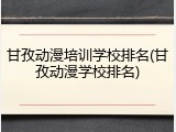 甘孜动漫培训学校排名(甘孜动漫学校排名)