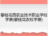 攀枝花西农业技术职业学校学费(攀枝花农校学费)
