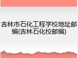 吉林市石化工程学校地址邮编(吉林石化校邮编)