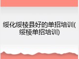 绥化绥棱县好的单招培训(绥棱单招培训)