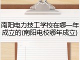南阳电力技工学校在哪一年成立的(南阳电校哪年成立)