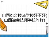 山西冶金技师学校好不好(山西冶金技师学校咋样)