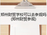 郑州财贸学校可以去参观吗(郑州财贸参观)