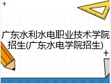 广东水利水电职业技术学院招生(广东水电学院招生)