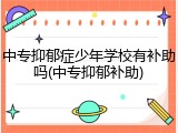 中专抑郁症少年学校有补助吗(中专抑郁补助)
