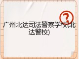广州北达司法警察学校(北达警校)