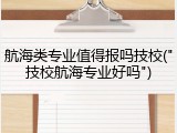 航海类专业值得报吗技校("技校航海专业好吗")