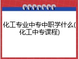 化工专业中专中职学什么(化工中专课程)