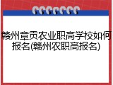 赣州章贡农业职高学校如何报名(赣州农职高报名)